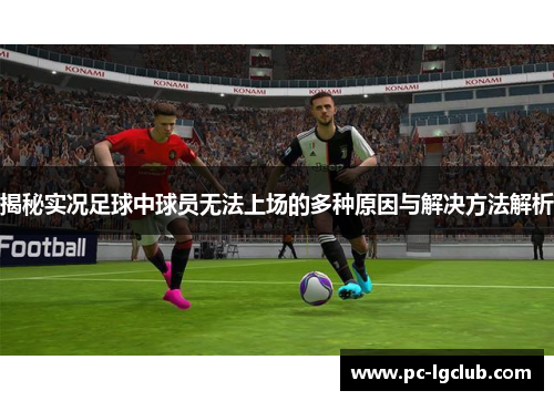 揭秘实况足球中球员无法上场的多种原因与解决方法解析