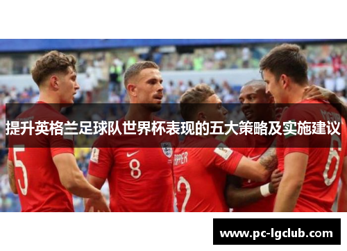 提升英格兰足球队世界杯表现的五大策略及实施建议