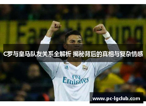 C罗与皇马队友关系全解析 揭秘背后的真相与复杂情感