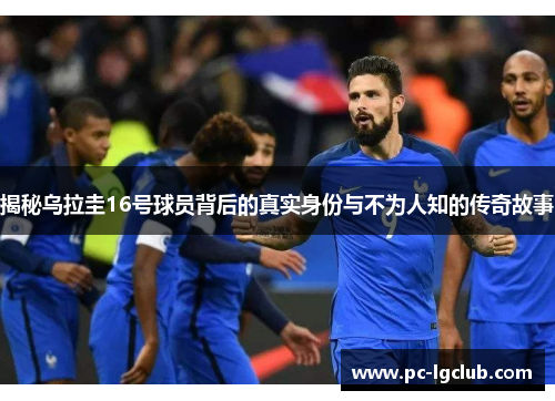 揭秘乌拉圭16号球员背后的真实身份与不为人知的传奇故事