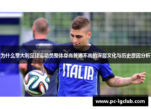 为什么意大利足球运动员整体身高普遍不高的深层文化与历史原因分析 为什么意大利足球运动员整体身高普遍不高的深层文化与历史原因分析
