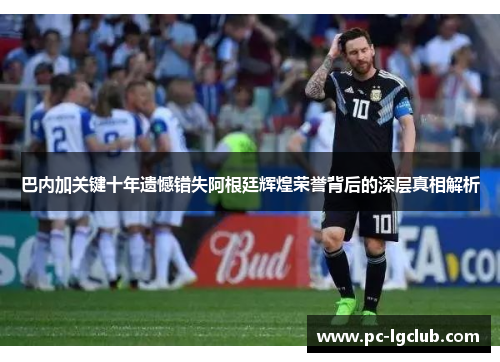 巴内加关键十年遗憾错失阿根廷辉煌荣誉背后的深层真相解析