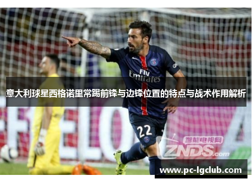 意大利球星西格诺里常踢前锋与边锋位置的特点与战术作用解析