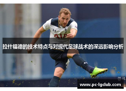 拉什福德的技术特点与对现代足球战术的深远影响分析