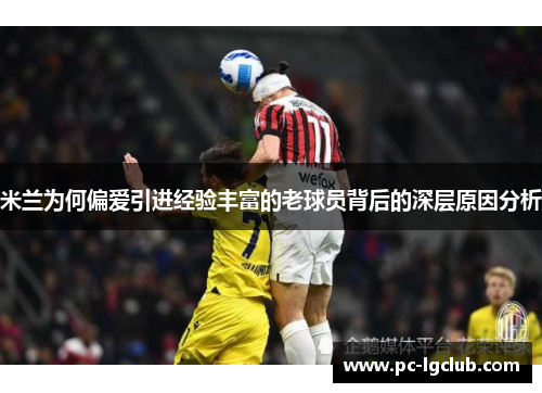 米兰为何偏爱引进经验丰富的老球员背后的深层原因分析