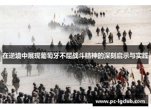 在逆境中展现葡萄牙不屈战斗精神的深刻启示与实践 在逆境中展现葡萄牙不屈战斗精神的深刻启示与实践