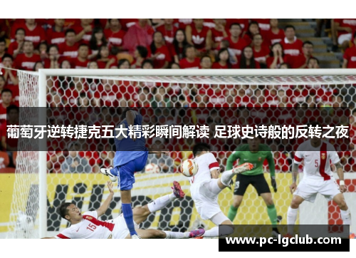 葡萄牙逆转捷克五大精彩瞬间解读 足球史诗般的反转之夜