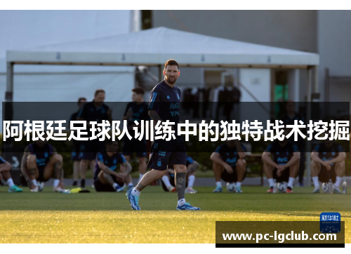阿根廷足球队训练中的独特战术挖掘