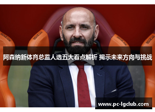 阿森纳新体育总监人选五大看点解析 揭示未来方向与挑战
