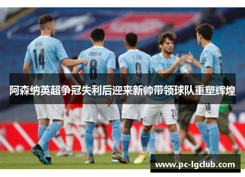 阿森纳英超争冠失利后迎来新帅带领球队重塑辉煌