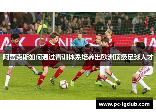 阿贾克斯如何通过青训体系培养出欧洲顶级足球人才