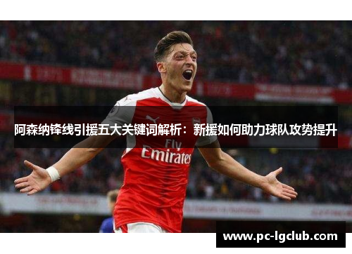 阿森纳锋线引援五大关键词解析：新援如何助力球队攻势提升