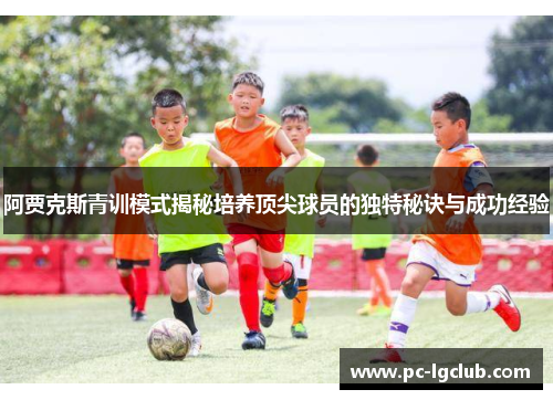 阿贾克斯青训模式揭秘培养顶尖球员的独特秘诀与成功经验 阿贾克斯青训模式揭秘培养顶尖球员的独特秘诀与成功经验