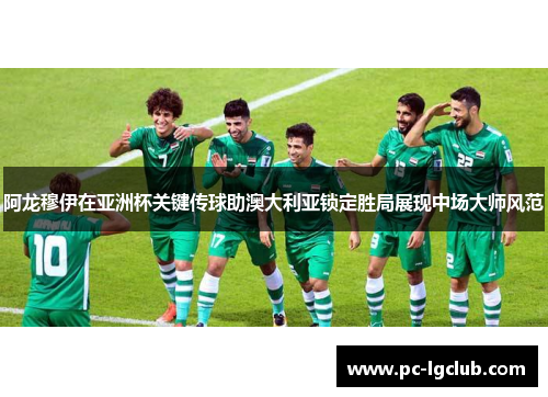 阿龙穆伊在亚洲杯关键传球助澳大利亚锁定胜局展现中场大师风范