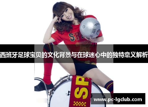 西班牙足球宝贝的文化背景与在球迷心中的独特意义解析