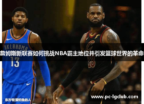 詹姆斯新联赛如何挑战NBA霸主地位并引发篮球世界的革命 詹姆斯新联赛如何挑战NBA霸主地位并引发篮球世界的革命