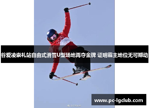 谷爱凌崇礼站自由式滑雪U型场地再夺金牌 证明霸主地位无可撼动