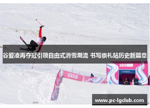 谷爱凌再夺冠引领自由式滑雪潮流 书写崇礼站历史新篇章