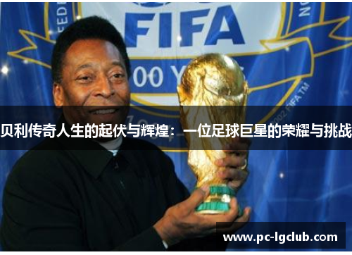贝利传奇人生的起伏与辉煌:一位足球巨星的荣耀与挑战