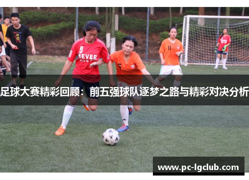 足球大赛精彩回顾：前五强球队逐梦之路与精彩对决分析