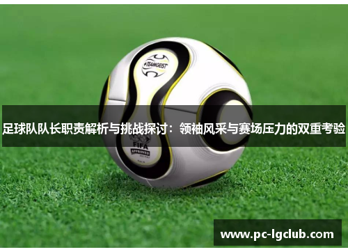 足球队队长职责解析与挑战探讨:领袖风采与赛场压力的双重考验 足球队队长职责解析与挑战探讨:领袖风采与赛场压力的双重考验