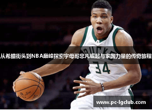 从希腊街头到NBA巅峰探索字母哥非凡崛起与家国力量的传奇旅程 从希腊街头到NBA巅峰探索字母哥非凡崛起与家国力量的传奇旅程