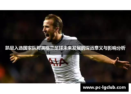 凯恩入选国家队对英格兰足球未来发展的深远意义与影响分析 凯恩入选国家队对英格兰足球未来发展的深远意义与影响分析