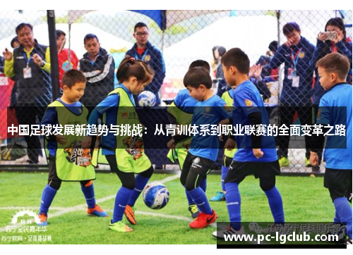 中国足球发展新趋势与挑战:从青训体系到职业联赛的全面变革之路 中国足球发展新趋势与挑战:从青训体系到职业联赛的全面变革之路