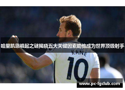 哈里凯恩崛起之谜揭晓五大关键因素助他成为世界顶级射手 哈里凯恩崛起之谜揭晓五大关键因素助他成为世界顶级射手