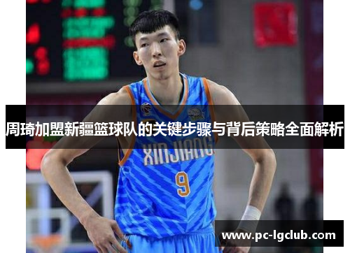 周琦加盟新疆篮球队的关键步骤与背后策略全面解析 周琦加盟新疆篮球队的关键步骤与背后策略全面解析