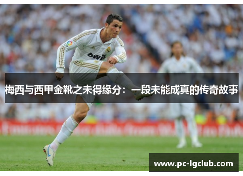 梅西与西甲金靴之未得缘分:一段未能成真的传奇故事 梅西与西甲金靴之未得缘分:一段未能成真的传奇故事