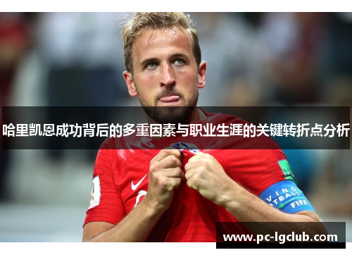哈里凯恩成功背后的多重因素与职业生涯的关键转折点分析