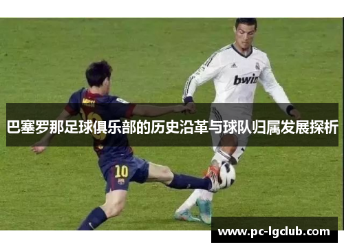 巴塞罗那足球俱乐部的历史沿革与球队归属发展探析