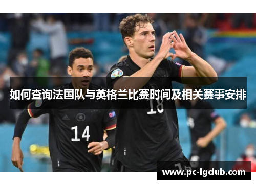 如何查询法国队与英格兰比赛时间及相关赛事安排 如何查询法国队与英格兰比赛时间及相关赛事安排