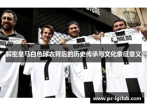 解密皇马白色球衣背后的历史传承与文化象征意义 解密皇马白色球衣背后的历史传承与文化象征意义