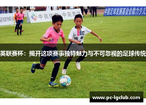英联赛杯:揭开这项赛事独特魅力与不可忽视的足球传统 英联赛杯:揭开这项赛事独特魅力与不可忽视的足球传统