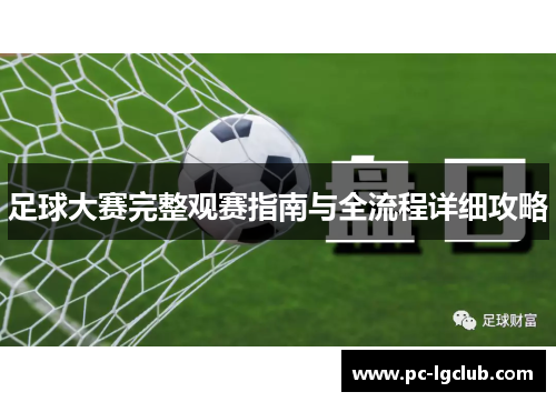 足球大赛完整观赛指南与全流程详细攻略