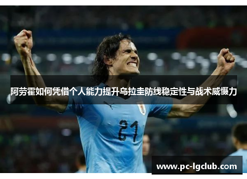阿劳霍如何凭借个人能力提升乌拉圭防线稳定性与战术威慑力 阿劳霍如何凭借个人能力提升乌拉圭防线稳定性与战术威慑力