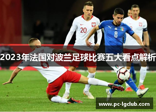 2023年法国对波兰足球比赛五大看点解析 2023年法国对波兰足球比赛五大看点解析
