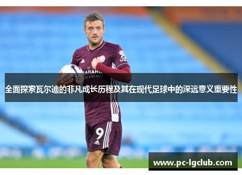 全面探索瓦尔迪的非凡成长历程及其在现代足球中的深远意义重要性
