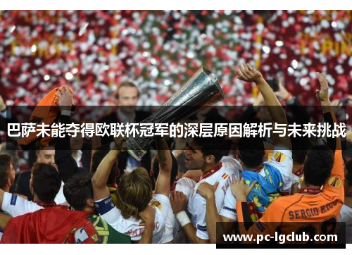 巴萨未能夺得欧联杯冠军的深层原因解析与未来挑战 巴萨未能夺得欧联杯冠军的深层原因解析与未来挑战