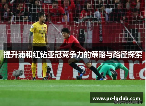 提升浦和红钻亚冠竞争力的策略与路径探索 提升浦和红钻亚冠竞争力的策略与路径探索