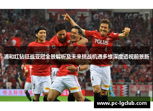 浦和红钻征战亚冠全景解析及未来挑战机遇多维深度透视前景新 浦和红钻征战亚冠全景解析及未来挑战机遇多维深度透视前景新