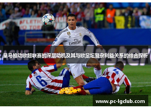 皇马推动欧超联赛的深层动机及其与欧足坛复杂利益关系的综合探析 皇马推动欧超联赛的深层动机及其与欧足坛复杂利益关系的综合探析