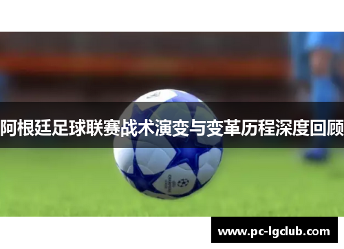 阿根廷足球联赛战术演变与变革历程深度回顾