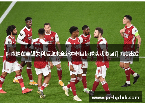 阿森纳在英超失利后迎来全新冲刺目标球队状态回升再度出发 阿森纳在英超失利后迎来全新冲刺目标球队状态回升再度出发