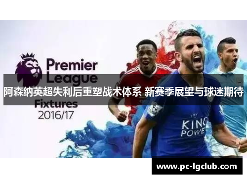 阿森纳英超失利后重塑战术体系 新赛季展望与球迷期待 阿森纳英超失利后重塑战术体系 新赛季展望与球迷期待
