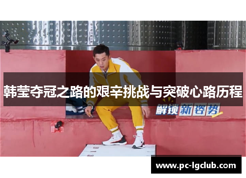 韩莹夺冠之路的艰辛挑战与突破心路历程 韩莹夺冠之路的艰辛挑战与突破心路历程
