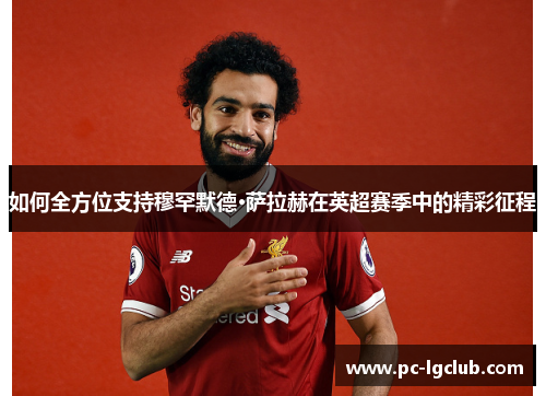 如何全方位支持穆罕默德·萨拉赫在英超赛季中的精彩征程