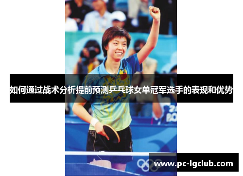 如何通过战术分析提前预测乒乓球女单冠军选手的表现和优势 如何通过战术分析提前预测乒乓球女单冠军选手的表现和优势